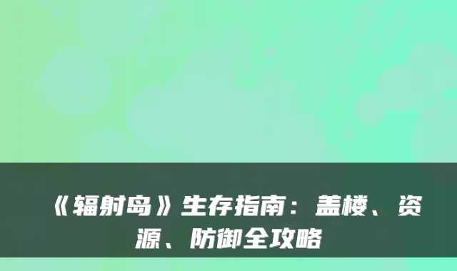 《辐射岛》生存指南:盖楼、资源、防御全攻略