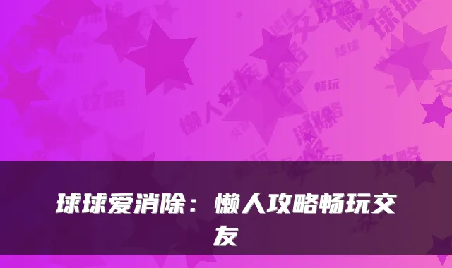球球爱消除：懒人攻略畅玩交友