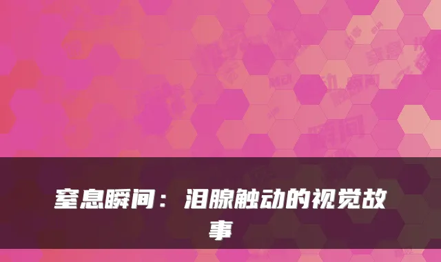 窒息瞬间：泪腺触动的视觉故事