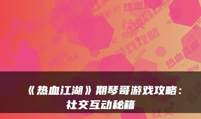 《热血江湖》期琴哥游戏攻略:社交互动秘籍