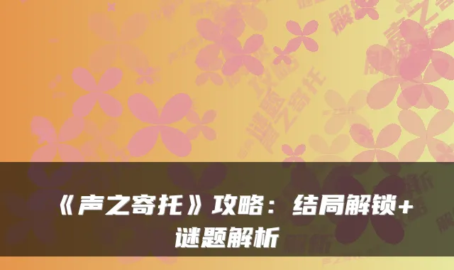 《声之寄托》攻略：结局解锁+谜题解析