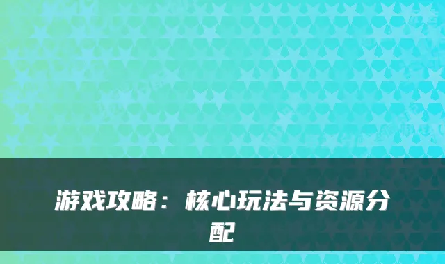 游戏攻略：核心玩法与资源分配