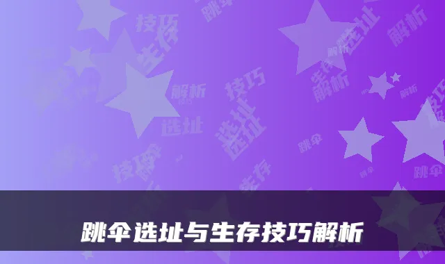 跳伞选址与生存技巧解析