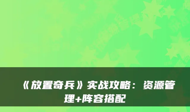 《放置奇兵》实战攻略：资源管理+阵容搭配