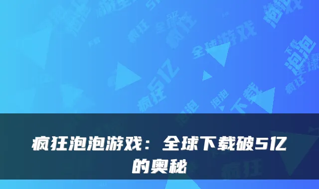 疯狂泡泡游戏:全球下载破5亿的奥秘