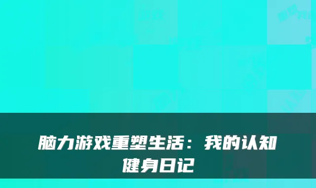 脑力游戏重塑生活：我的认知健身日记