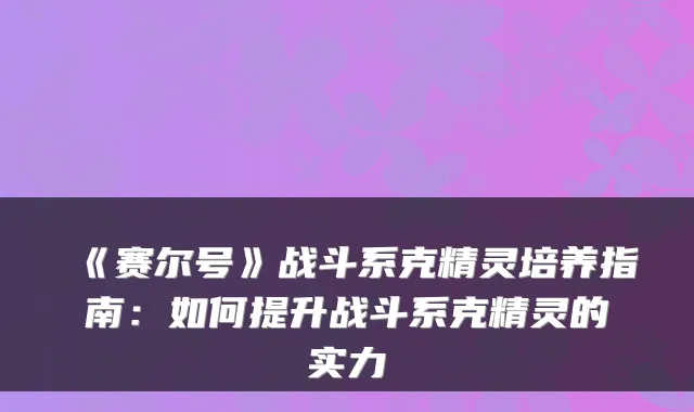 《赛尔号》战斗系克精灵培养指南：如何提升战斗系克精灵的实力