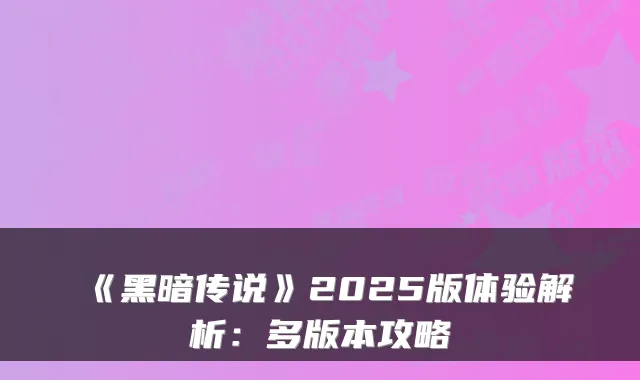 《黑暗传说》2025版体验解析：多版本攻略