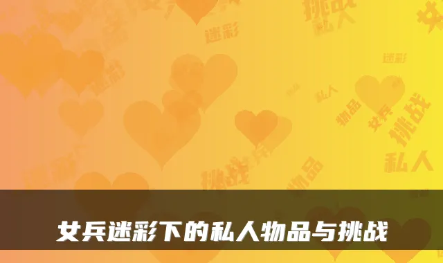 女兵迷彩下的私人物品与挑战