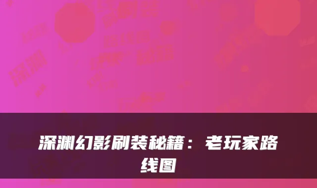 深渊幻影刷装秘籍：老玩家路线图