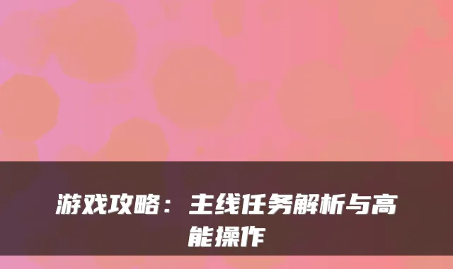 游戏攻略：主线任务解析与高能操作
