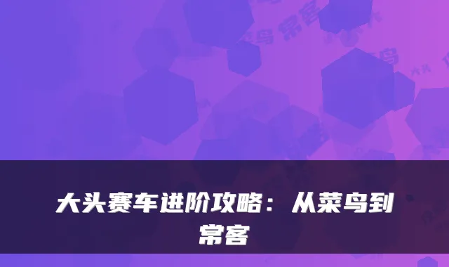 大头赛车进阶攻略：从菜鸟到常客