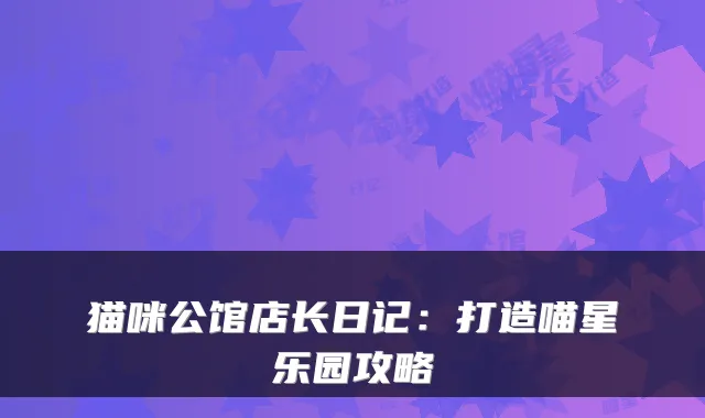 猫咪公馆店长日记：打造喵星乐园攻略