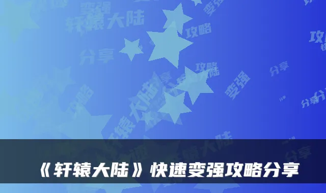 《轩辕大陆》快速变强攻略分享
