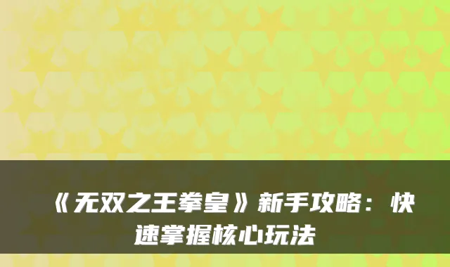 《无双之王拳皇》新手攻略：快速掌握核心玩法