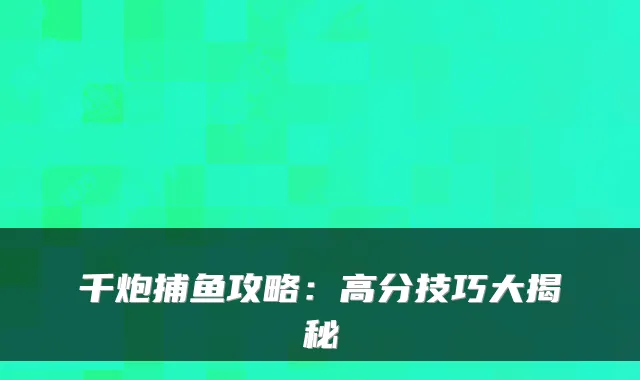 千炮捕鱼攻略：高分技巧大揭秘