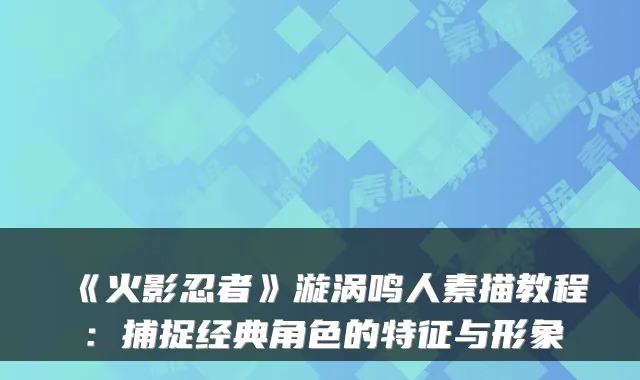 《火影忍者》漩涡鸣人素描教程：捕捉经典角色的特征与形象