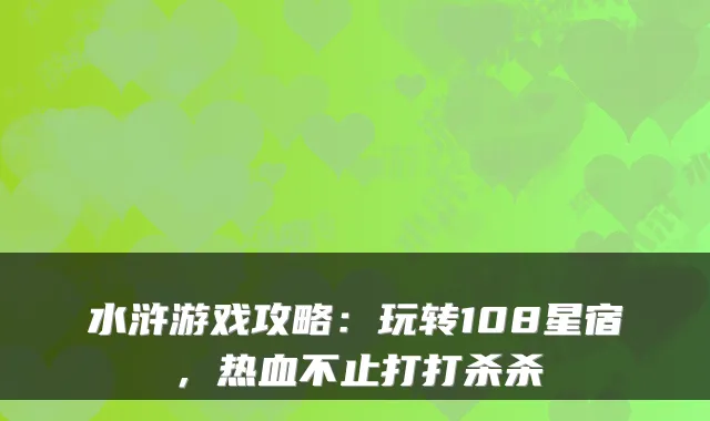 水浒游戏攻略：玩转108星宿，热血不止打打杀杀