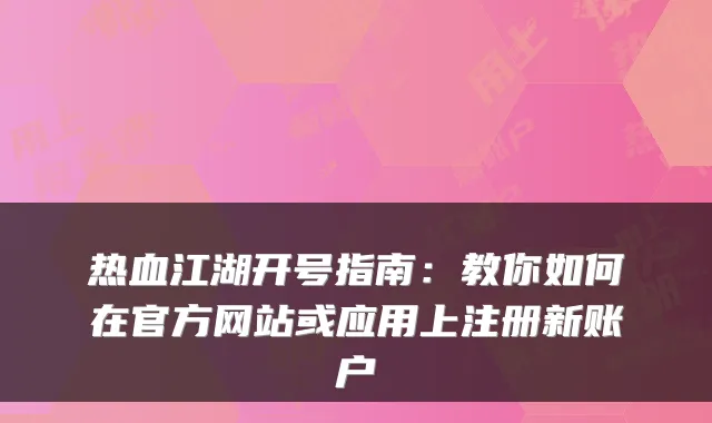 热血江湖开号指南:教你如何在官方网站或应用上注册新账户
