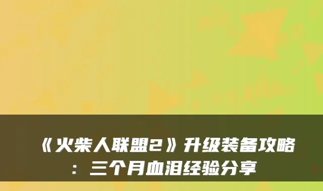 《火柴人联盟2》升级装备攻略：三个月血泪经验分享