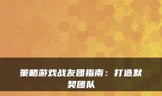 策略游戏战友团指南：打造默契团队
