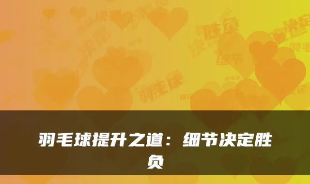 羽毛球提升之道：细节决定胜负