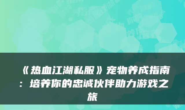 《热血江湖私服》宠物养成指南：培养你的忠诚伙伴助力游戏之旅
