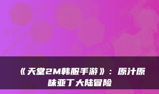 《天堂2M韩服手游》：原汁原味亚丁大陆冒险