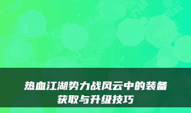 热血江湖势力战风云中的装备获取与升级技巧