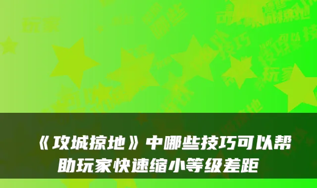 《攻城掠地》中哪些技巧可以帮助玩家快速缩小等级差距