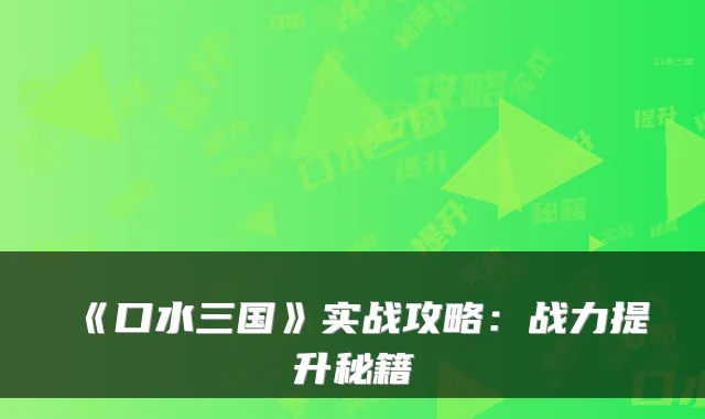 《口水三国》实战攻略：战力提升秘籍