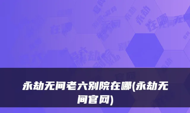 永劫无间老六别院在哪(永劫无间官网)