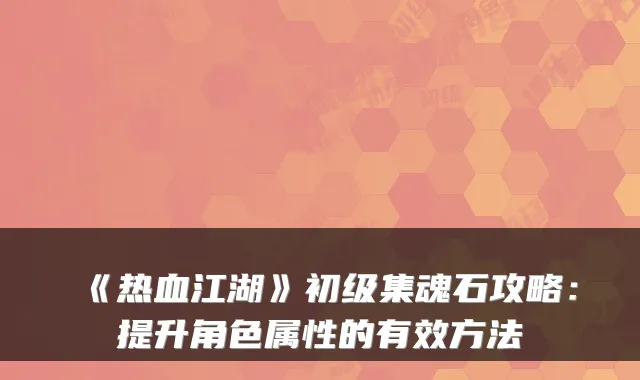 《热血江湖》初级集魂石攻略：提升角色属性的有效方法