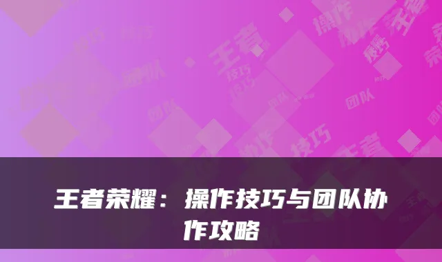 王者荣耀：操作技巧与团队协作攻略