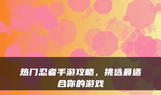 热门忍者手游攻略，挑选最适合你的游戏
