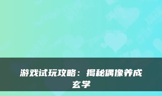 游戏试玩攻略：揭秘偶像养成玄学