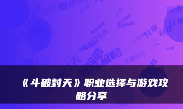 《斗破封天》职业选择与游戏攻略分享