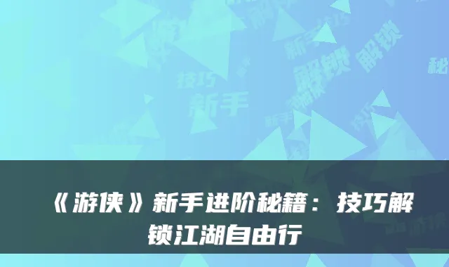 《游侠》新手进阶秘籍：技巧解锁江湖自由行