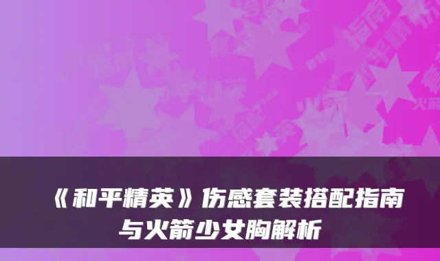 《和平精英》伤感套装搭配指南与火箭少女胸解析