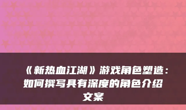《新热血江湖》游戏角色塑造：如何撰写具有深度的角色介绍文案