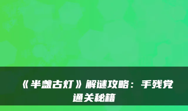 《半盏古灯》解谜攻略：手残党通关秘籍