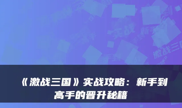 《激战三国》实战攻略：新手到高手的晋升秘籍
