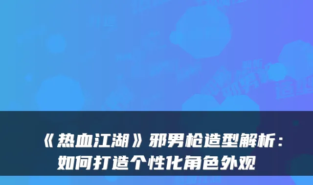 《热血江湖》邪男枪造型解析：如何打造个性化角色外观