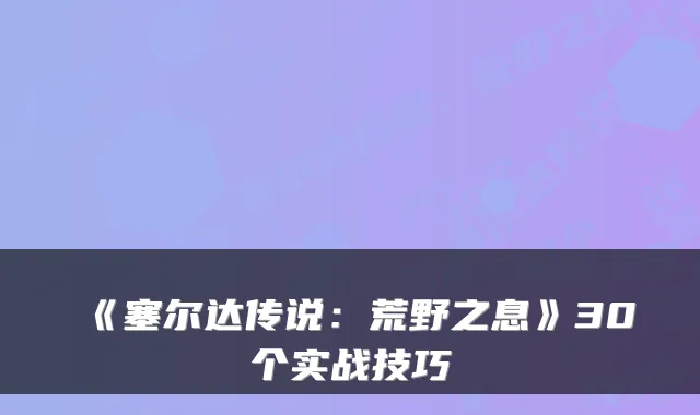 《塞尔达传说:荒野之息》30个实战技巧