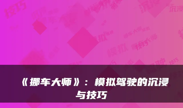 《挪车大师》：模拟驾驶的沉浸与技巧