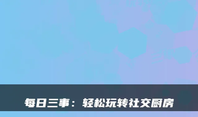 每日三事：轻松玩转社交厨房