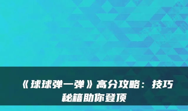 《球球弹一弹》高分攻略：技巧秘籍助你登顶