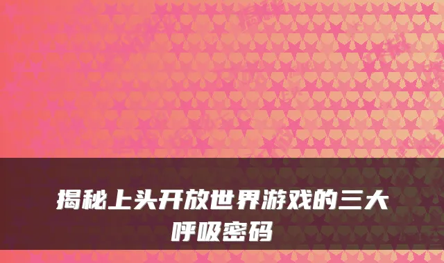 揭秘上头开放世界游戏的三大呼吸密码