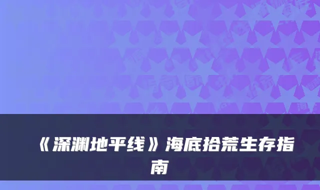 《深渊地平线》海底拾荒生存指南