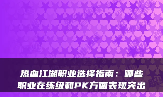 热血江湖职业选择指南：哪些职业在练级和PK方面表现突出
